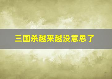 三国杀越来越没意思了