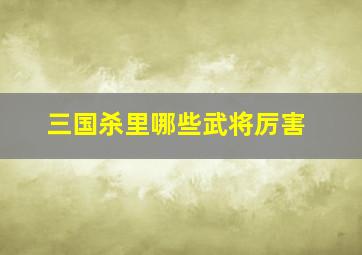 三国杀里哪些武将厉害