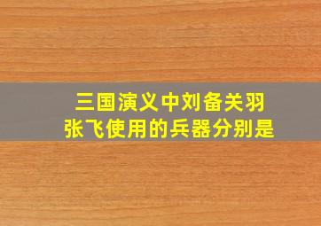 三国演义中刘备关羽张飞使用的兵器分别是