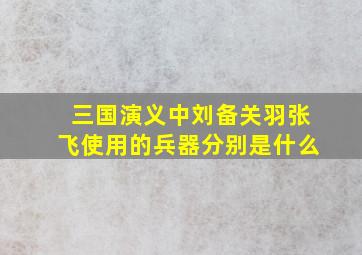 三国演义中刘备关羽张飞使用的兵器分别是什么