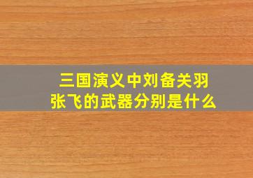 三国演义中刘备关羽张飞的武器分别是什么