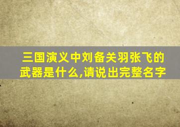 三国演义中刘备关羽张飞的武器是什么,请说出完整名字