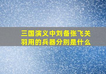 三国演义中刘备张飞关羽用的兵器分别是什么