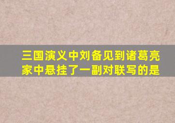 三国演义中刘备见到诸葛亮家中悬挂了一副对联写的是