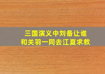 三国演义中刘备让谁和关羽一同去江夏求救