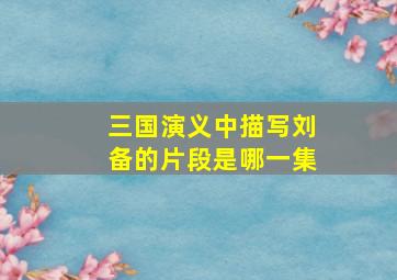 三国演义中描写刘备的片段是哪一集