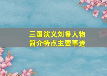 三国演义刘备人物简介特点主要事迹