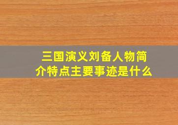 三国演义刘备人物简介特点主要事迹是什么