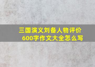 三国演义刘备人物评价600字作文大全怎么写