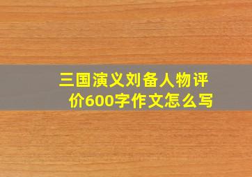 三国演义刘备人物评价600字作文怎么写