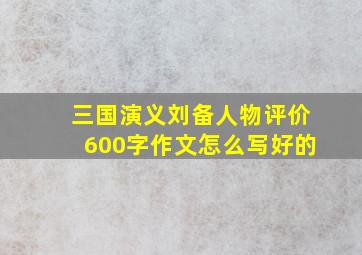 三国演义刘备人物评价600字作文怎么写好的