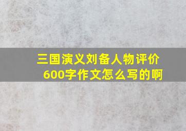 三国演义刘备人物评价600字作文怎么写的啊