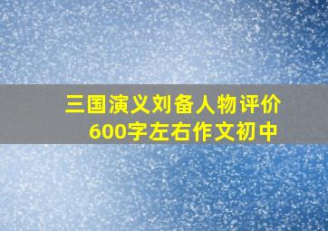 三国演义刘备人物评价600字左右作文初中