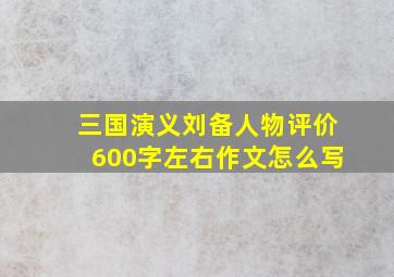 三国演义刘备人物评价600字左右作文怎么写