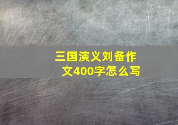 三国演义刘备作文400字怎么写