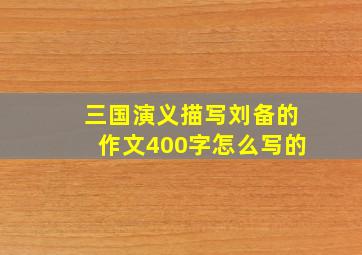 三国演义描写刘备的作文400字怎么写的