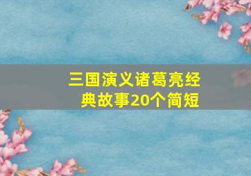 三国演义诸葛亮经典故事20个简短