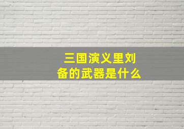 三国演义里刘备的武器是什么