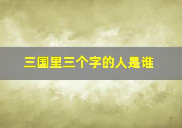 三国里三个字的人是谁