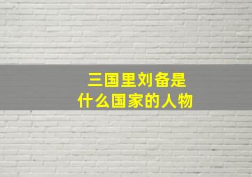 三国里刘备是什么国家的人物