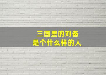 三国里的刘备是个什么样的人