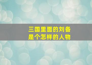 三国里面的刘备是个怎样的人物