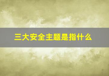 三大安全主题是指什么