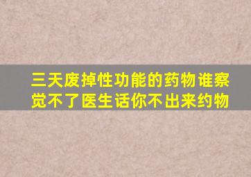 三天废掉性功能的药物谁察觉不了医生话你不出来约物