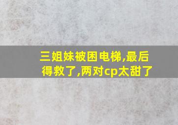 三姐妹被困电梯,最后得救了,两对cp太甜了