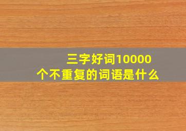 三字好词10000个不重复的词语是什么