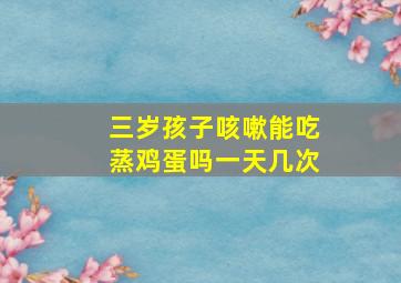 三岁孩子咳嗽能吃蒸鸡蛋吗一天几次