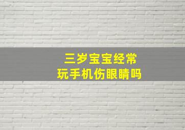 三岁宝宝经常玩手机伤眼睛吗