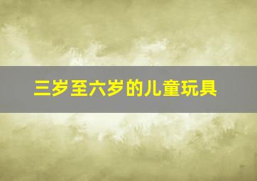 三岁至六岁的儿童玩具