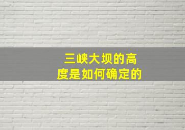 三峡大坝的高度是如何确定的