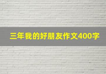 三年我的好朋友作文400字