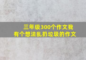 三年级300个作文我有个想法乱扔垃圾的作文