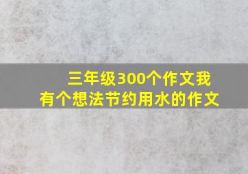 三年级300个作文我有个想法节约用水的作文