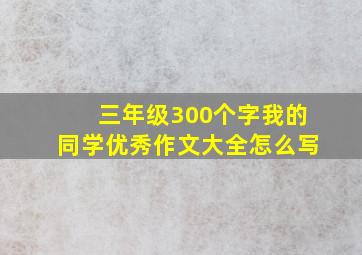 三年级300个字我的同学优秀作文大全怎么写