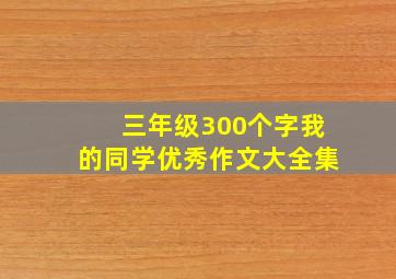 三年级300个字我的同学优秀作文大全集