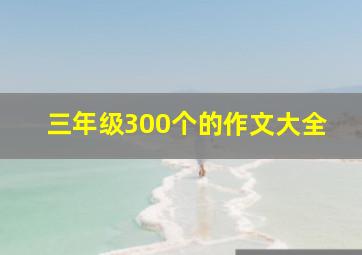 三年级300个的作文大全