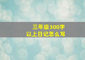 三年级300字以上日记怎么写