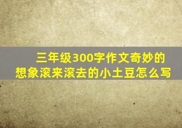 三年级300字作文奇妙的想象滚来滚去的小土豆怎么写