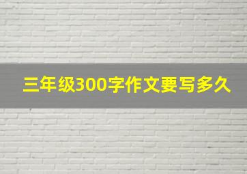 三年级300字作文要写多久