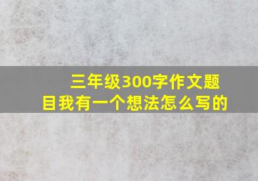 三年级300字作文题目我有一个想法怎么写的