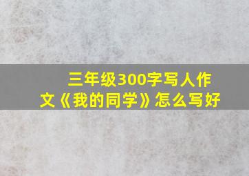 三年级300字写人作文《我的同学》怎么写好