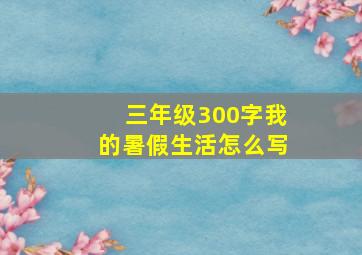 三年级300字我的暑假生活怎么写