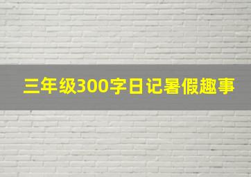 三年级300字日记暑假趣事