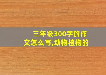 三年级300字的作文怎么写,动物植物的