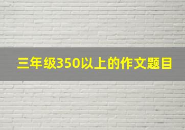 三年级350以上的作文题目