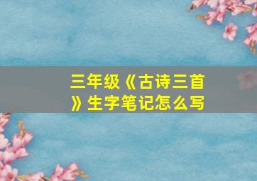 三年级《古诗三首》生字笔记怎么写